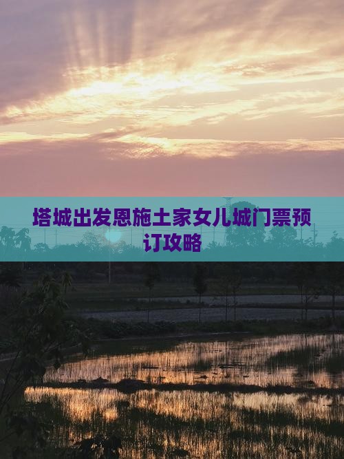 塔城出发恩施土家女儿城门票预订攻略