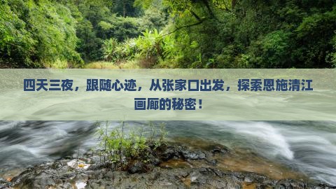 四天三夜，跟随心迹，从张家口出发，探索恩施清江画廊的秘密！