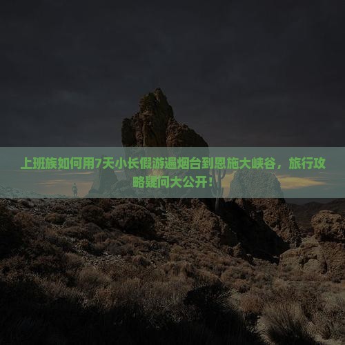 上班族如何用7天小长假游遍烟台到恩施大峡谷，旅行攻略疑问大公开！
