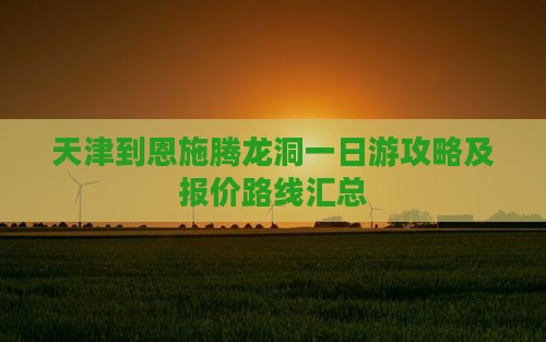 天津到恩施腾龙洞一日游攻略及报价路线汇总