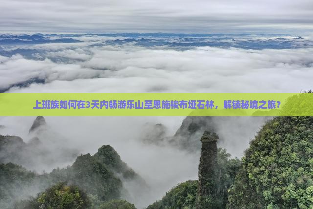 上班族如何在3天内畅游乐山至恩施梭布垭石林，解锁秘境之旅？