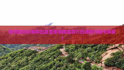 如何规划从榆林出发至恩施腾龙洞六日游的行程与预算？