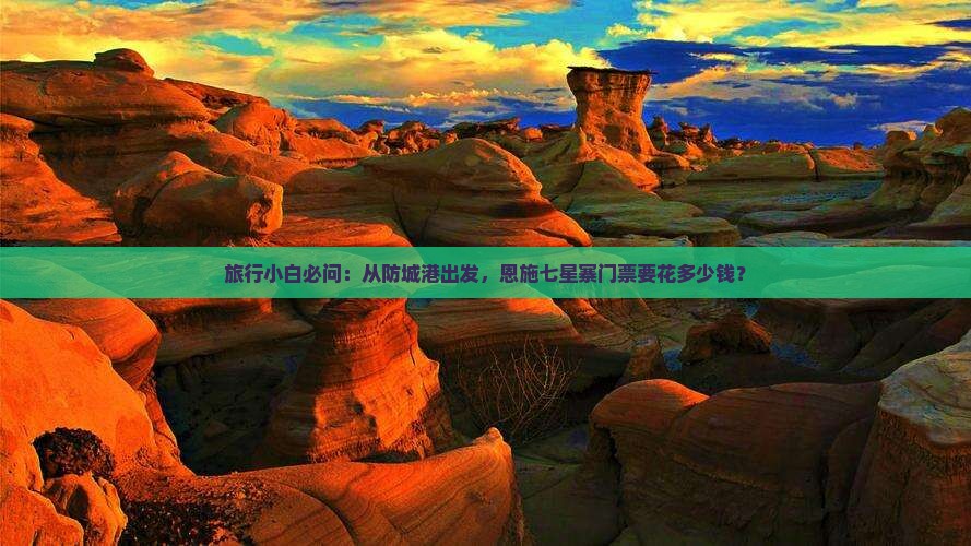 旅行小白必问：从防城港出发，恩施七星寨门票要花多少钱？
