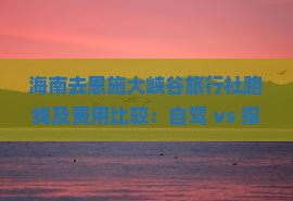 海南去恩施大峡谷旅行社路线及费用比较：自驾 vs 报团攻略
