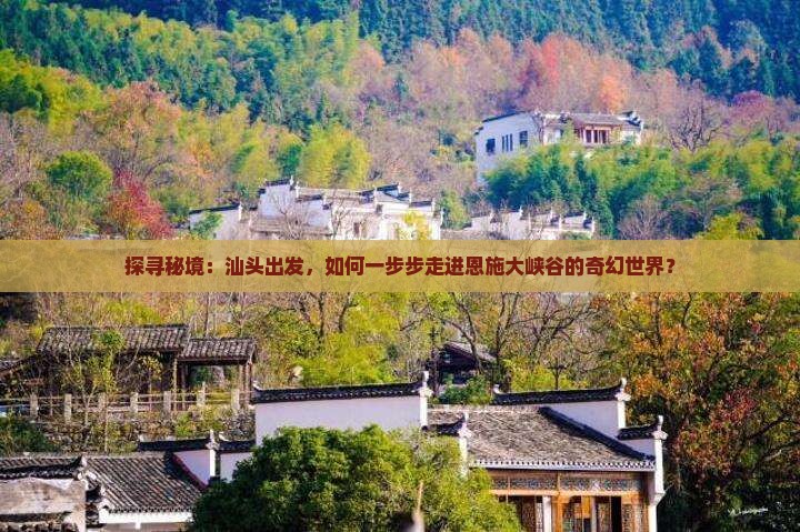 探寻秘境：汕头出发，如何一步步走进恩施大峡谷的奇幻世界？