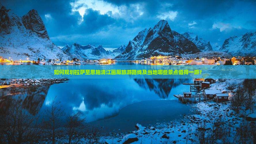 如何规划拉萨至恩施清江画廊旅游路线及当地哪些景点值得一游？