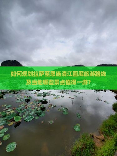 如何规划拉萨至恩施清江画廊旅游路线及当地哪些景点值得一游？