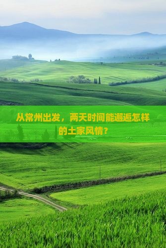从常州出发，两天时间能邂逅怎样的土家风情？