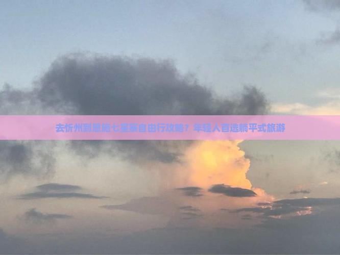去忻州到恩施七星寨自由行攻略？年轻人首选躺平式旅游