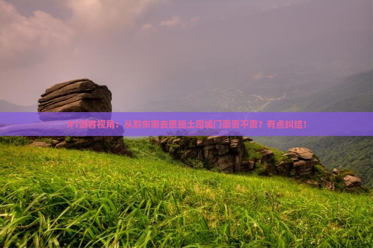 #1游客视角：从黔东南去恩施土司城门票贵不贵？有点纠结！