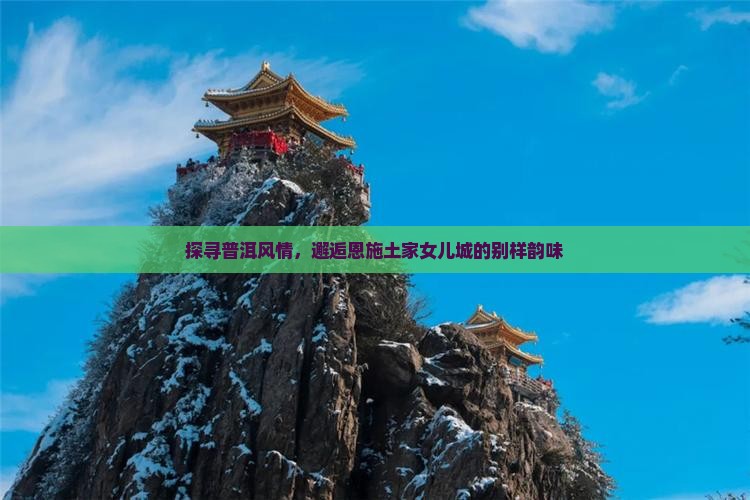 探寻普洱风情，邂逅恩施土家女儿城的别样韵味