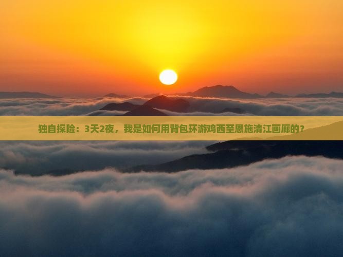独自探险：3天2夜，我是如何用背包环游鸡西至恩施清江画廊的？