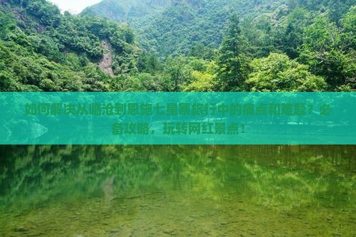 如何解决从临沧到恩施七星寨旅行中的痛点和难题？必备攻略，玩转网红景点！