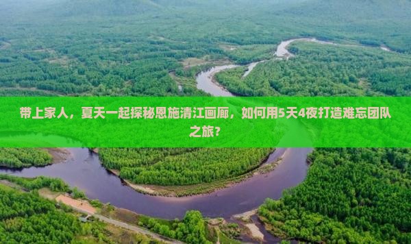 带上家人，夏天一起探秘恩施清江画廊，如何用5天4夜打造难忘团队之旅？