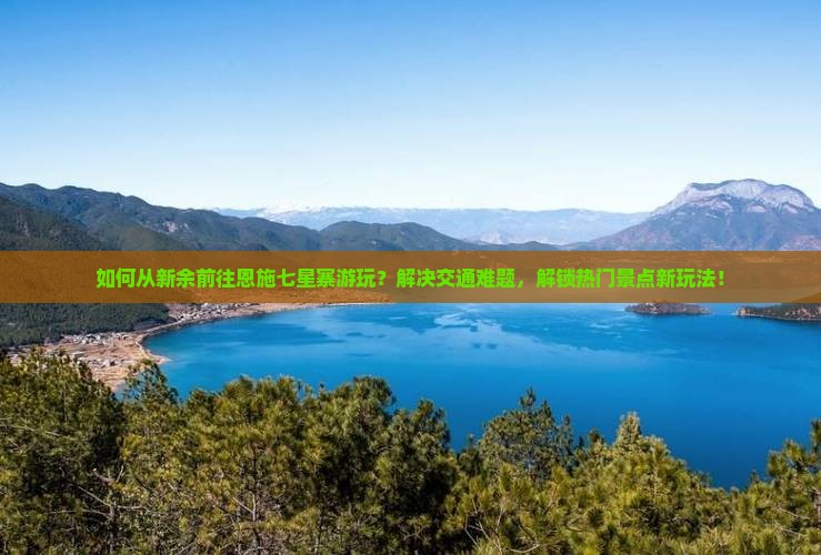 如何从新余前往恩施七星寨游玩？解决交通难题，解锁热门景点新玩法！