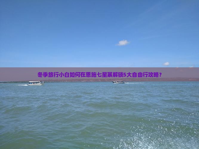 冬季旅行小白如何在恩施七星寨解锁5大自由行攻略？