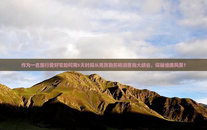 作为一名旅行爱好宅如何用5天时间从克孜勒苏畅游恩施大峡谷，探秘绝美风景？