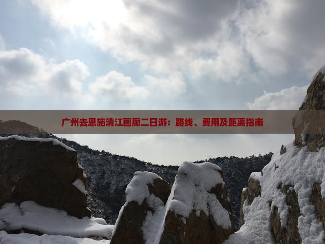 广州去恩施清江画廊二日游：路线、费用及距离指南
