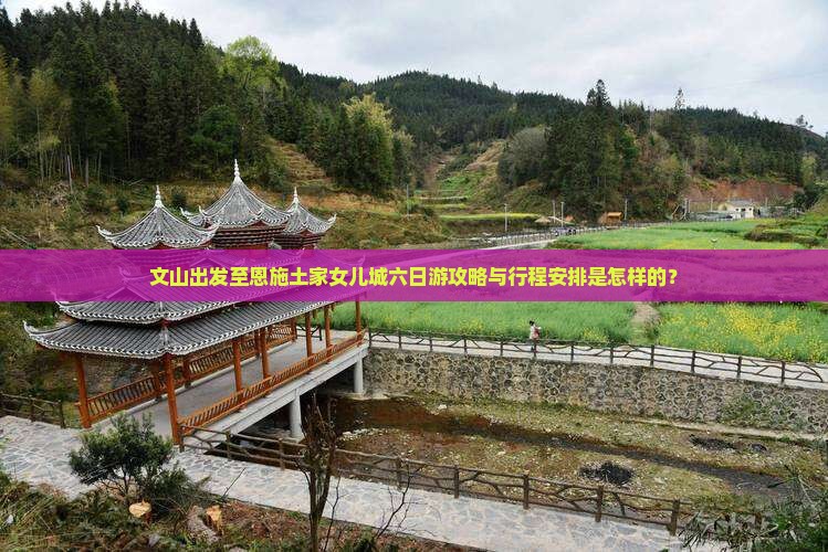 文山出发至恩施土家女儿城六日游攻略与行程安排是怎样的？