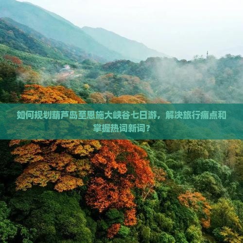 如何规划葫芦岛至恩施大峡谷七日游，解决旅行痛点和掌握热词新词？
