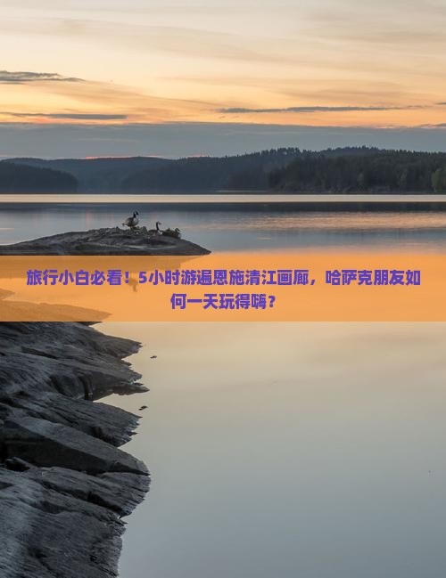 旅行小白必看！5小时游遍恩施清江画廊，哈萨克朋友如何一天玩得嗨？
