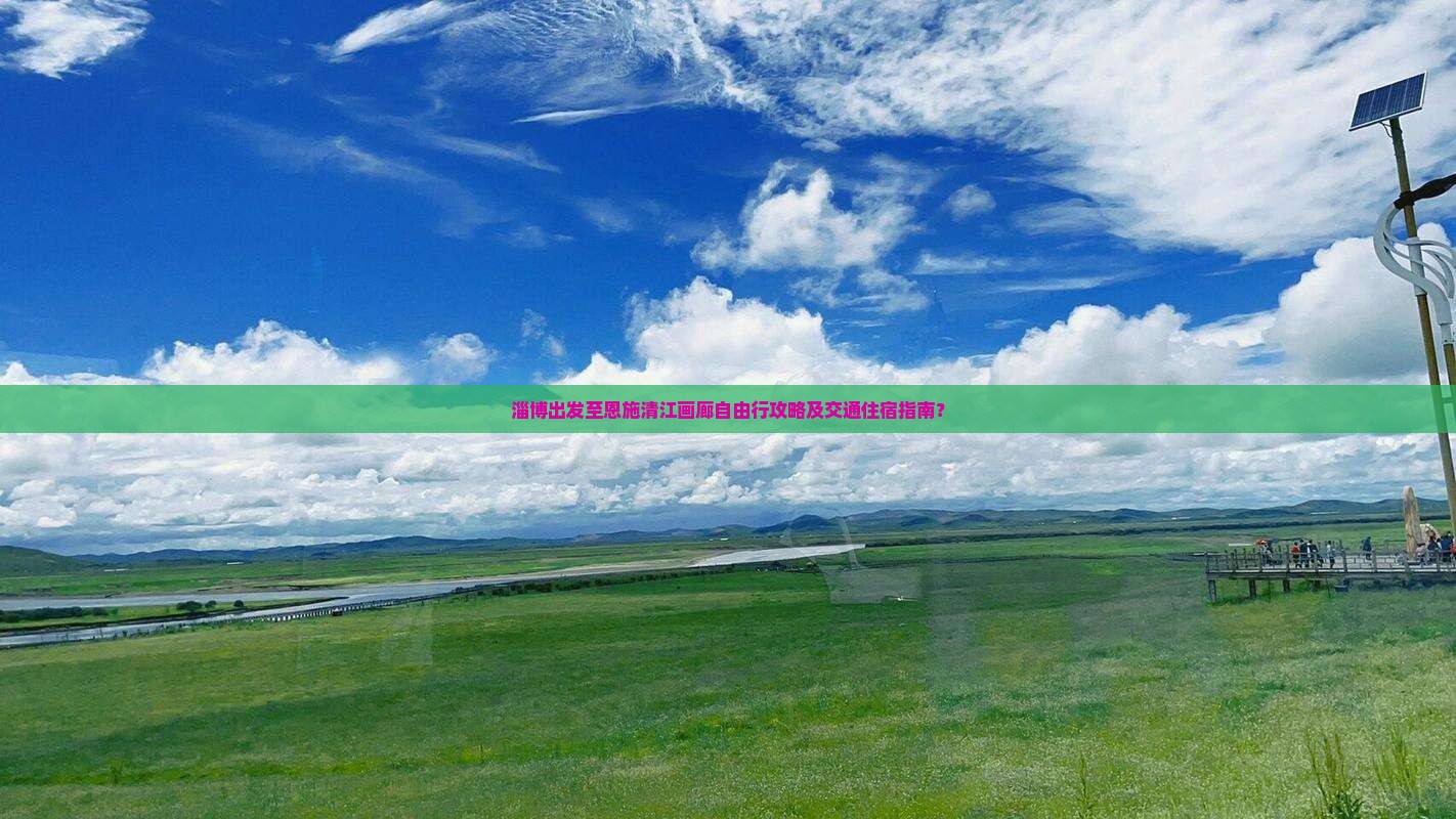 淄博出发至恩施清江画廊自由行攻略及交通住宿指南？