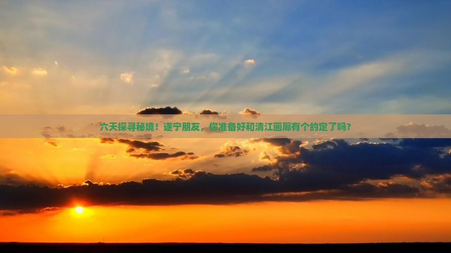 六天探寻秘境！遂宁朋友，你准备好和清江画廊有个约定了吗？
