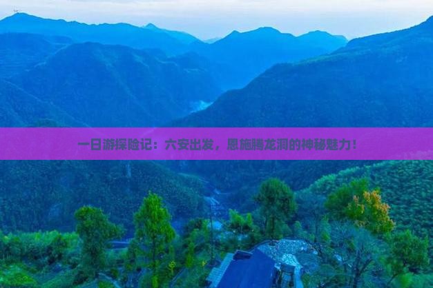 一日游探险记：六安出发，恩施腾龙洞的神秘魅力！