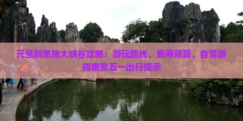 元旦到恩施大峡谷攻略：游玩路线、费用预算、自驾游指南及五一出行提示