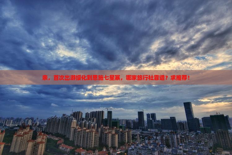 亲，首次出游绥化到恩施七星寨，哪家旅行社靠谱？求推荐！