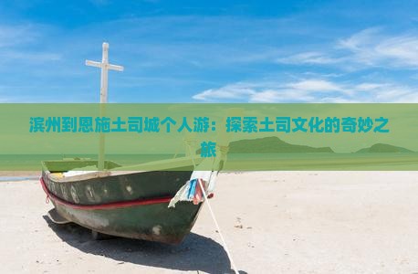 滨州到恩施土司城个人游：探索土司文化的奇妙之旅