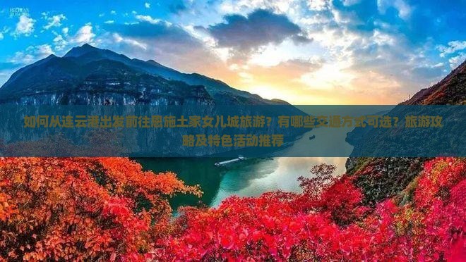 如何从连云港出发前往恩施土家女儿城旅游？有哪些交通方式可选？旅游攻略及特色活动推荐