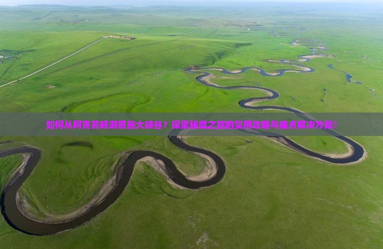 如何从阿克苏畅游恩施大峡谷？探索秘境之旅的实用攻略与痛点解决方案！