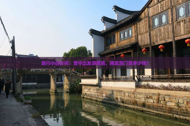 旅行小白必问：晋中出发游恩施，腾龙洞门票多少钱？
