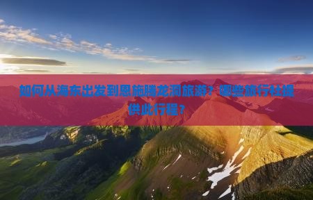 如何从海东出发到恩施腾龙洞旅游？哪些旅行社提供此行程？