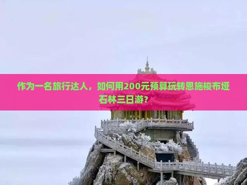 作为一名旅行达人，如何用200元预算玩转恩施梭布垭石林三日游？