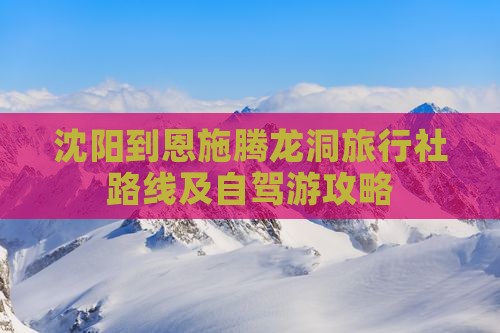 沈阳到恩施腾龙洞旅行社路线及自驾游攻略