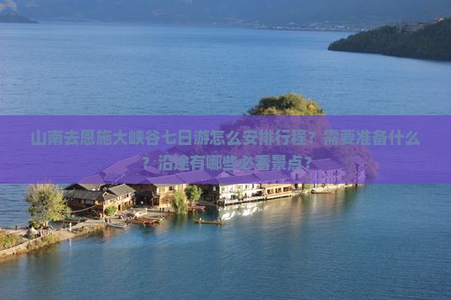 山南去恩施大峡谷七日游怎么安排行程？需要准备什么？沿途有哪些必看景点？