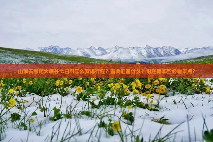 山南去恩施大峡谷七日游怎么安排行程？需要准备什么？沿途有哪些必看景点？