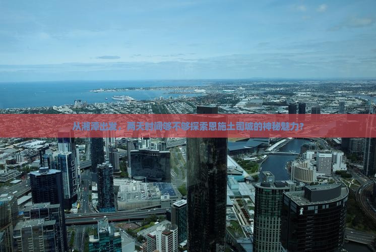从湘潭出发，两天时间够不够探索恩施土司城的神秘魅力？