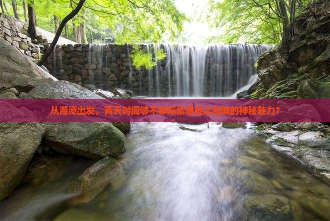 从湘潭出发，两天时间够不够探索恩施土司城的神秘魅力？