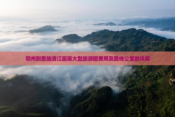 鄂州到恩施清江画廊大型旅游团费用及路线公里数详解