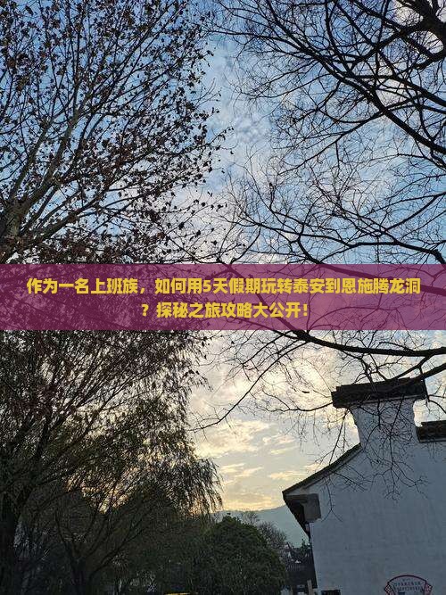 作为一名上班族，如何用5天假期玩转泰安到恩施腾龙洞？探秘之旅攻略大公开！