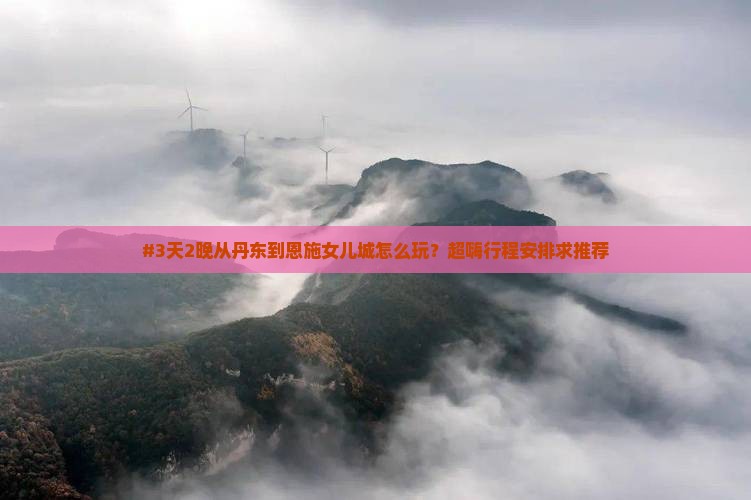 #3天2晚从丹东到恩施女儿城怎么玩？超嗨行程安排求推荐