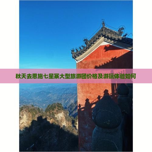 秋天去恩施七星寨大型旅游团价格及游玩体验如何