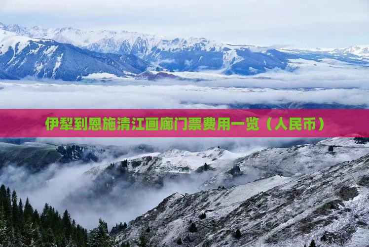 伊犁到恩施清江画廊门票费用一览（人民币）