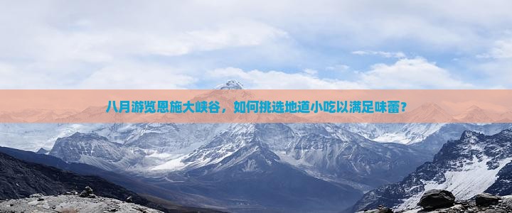 八月游览恩施大峡谷，如何挑选地道小吃以满足味蕾？