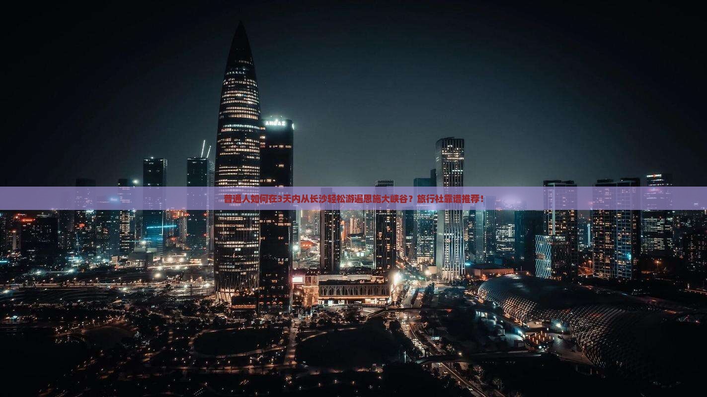 普通人如何在3天内从长沙轻松游遍恩施大峡谷？旅行社靠谱推荐！