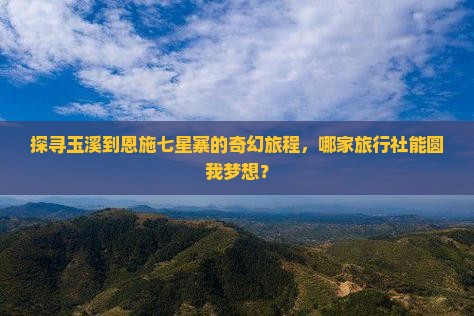 探寻玉溪到恩施七星寨的奇幻旅程，哪家旅行社能圆我梦想？