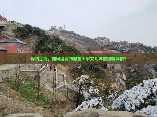 探访上海，如何追踪到恩施土家女儿城的独特风情？